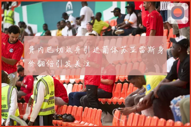 费内巴切放弃引进葡体苏亚雷斯身价翻倍引发关注