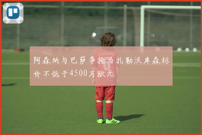 阿森纳与巴萨争抢马扎勒沃库森标价不低于4500万欧元