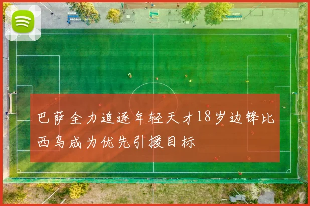 巴萨全力追逐年轻天才18岁边锋比西乌成为优先引援目标