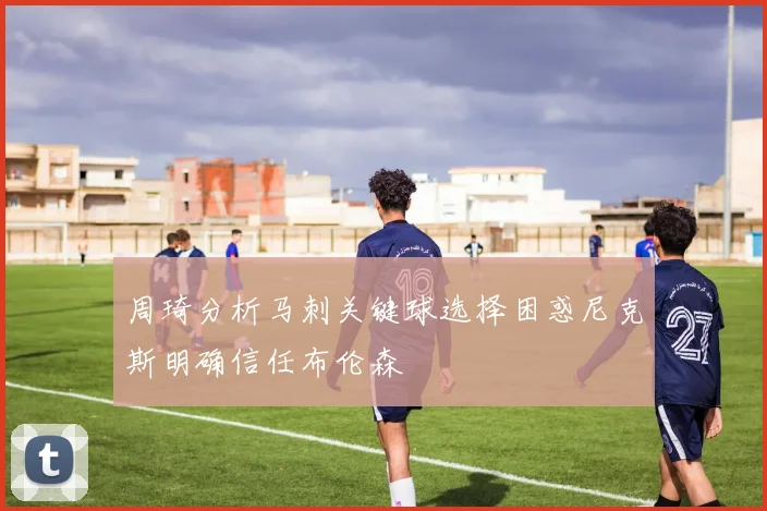 周琦分析马刺关键球选择困惑尼克斯明确信任布伦森