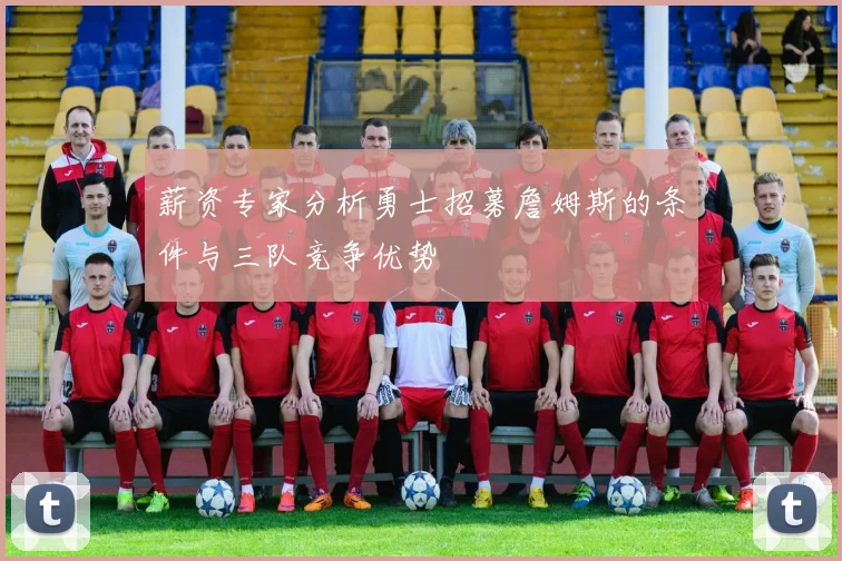 薪资专家分析勇士招募詹姆斯的条件与三队竞争优势