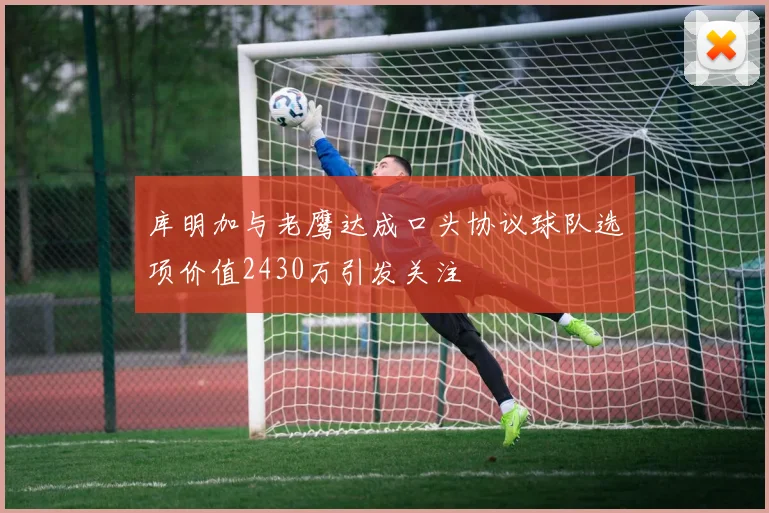 库明加与老鹰达成口头协议球队选项价值2430万引发关注