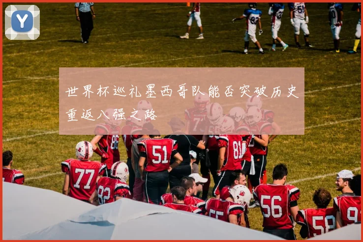 世界杯巡礼墨西哥队能否突破历史重返八强之路