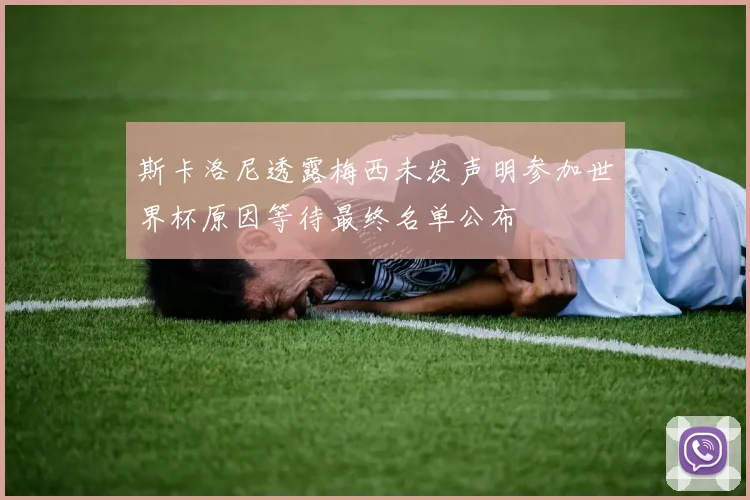 斯卡洛尼透露梅西未发声明参加世界杯原因等待最终名单公布