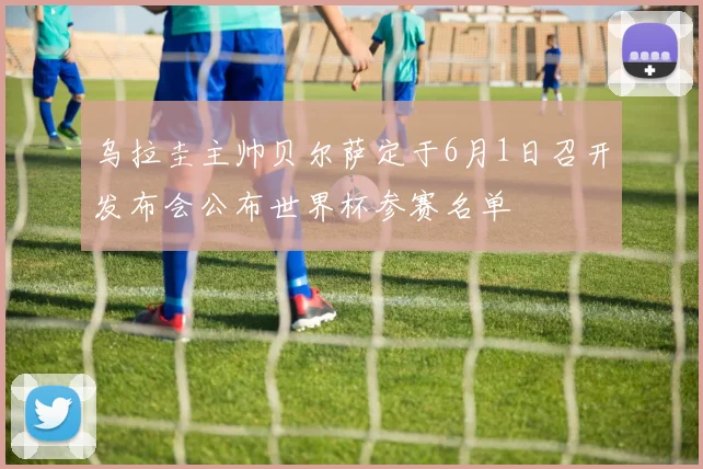 乌拉圭主帅贝尔萨定于6月1日召开发布会公布世界杯参赛名单