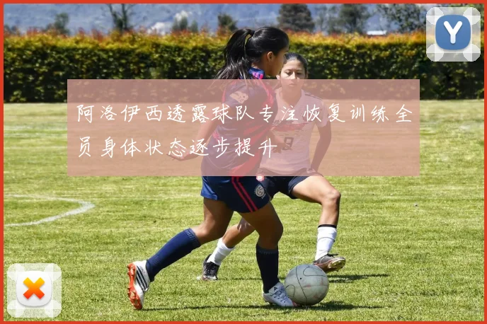 阿洛伊西透露球队专注恢复训练全员身体状态逐步提升