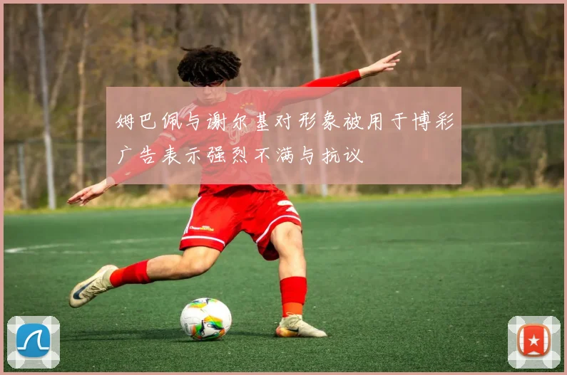 姆巴佩与谢尔基对形象被用于博彩广告表示强烈不满与抗议