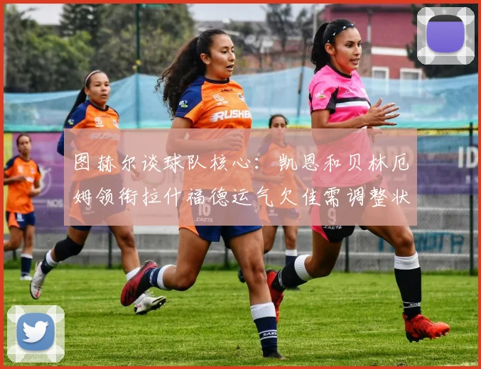 图赫尔谈球队核心：凯恩和贝林厄姆领衔拉什福德运气欠佳需调整状态