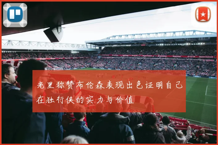 老里称赞布伦森表现出色证明自己在独行侠的实力与价值