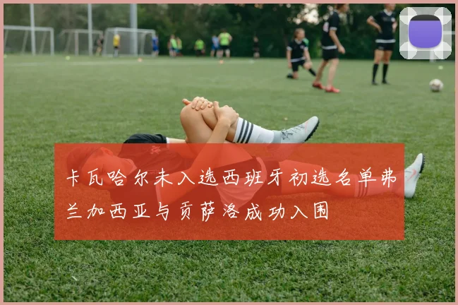 卡瓦哈尔未入选西班牙初选名单弗兰加西亚与贡萨洛成功入围