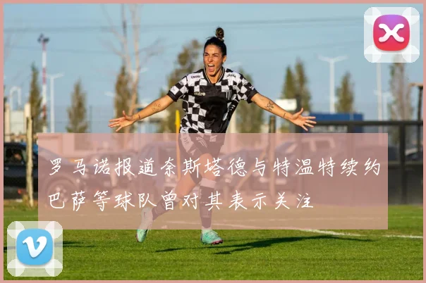 罗马诺报道奈斯塔德与特温特续约巴萨等球队曾对其表示关注