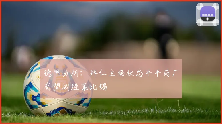 德甲分析：拜仁主场状态平平药厂有望战胜莱比锡