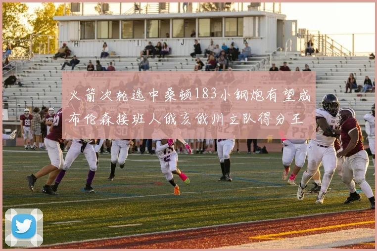 火箭次轮选中桑顿183小钢炮有望成布伦森接班人俄亥俄州立队得分王荣耀加身