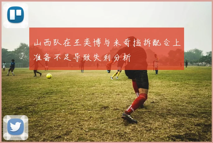 山西队在王奕博与米奇挡拆配合上准备不足导致失利分析