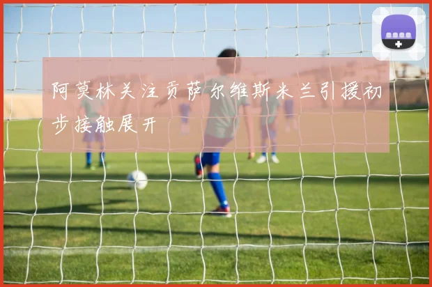 阿莫林关注贡萨尔维斯米兰引援初步接触展开