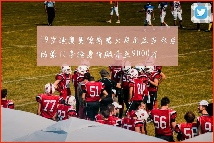 19岁迪奥曼德崭露头角厄瓜多尔后防豪门争抢身价飙升至9000万