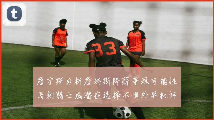 詹宁斯分析詹姆斯降薪争冠可能性马刺骑士成潜在选择不惧外界批评