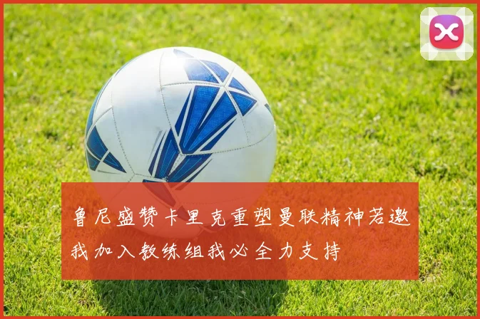 鲁尼盛赞卡里克重塑曼联精神若邀我加入教练组我必全力支持