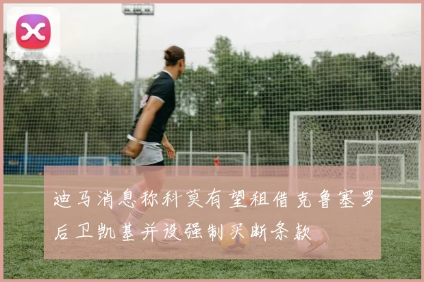 迪马消息称科莫有望租借克鲁塞罗后卫凯基并设强制买断条款
