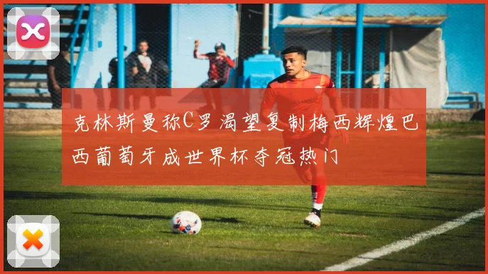 克林斯曼称C罗渴望复制梅西辉煌巴西葡萄牙成世界杯夺冠热门