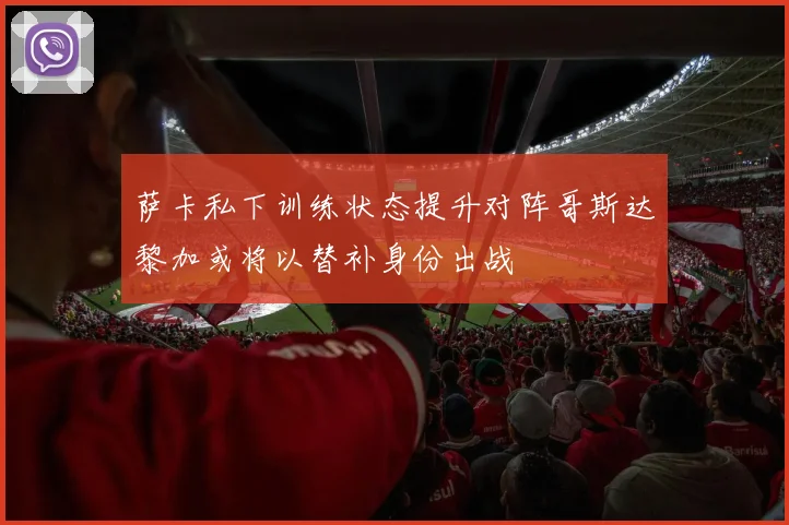 萨卡私下训练状态提升对阵哥斯达黎加或将以替补身份出战