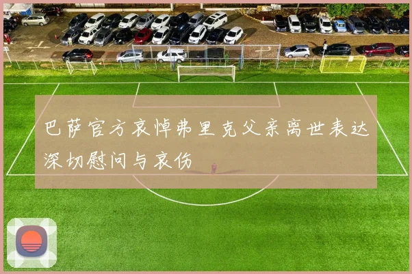 巴萨官方哀悼弗里克父亲离世表达深切慰问与哀伤