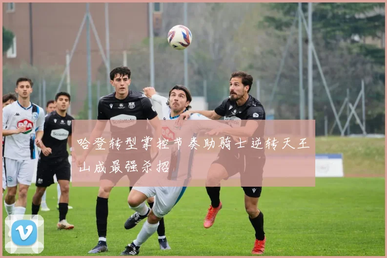 哈登转型掌控节奏助骑士逆转天王山成最强杀招
