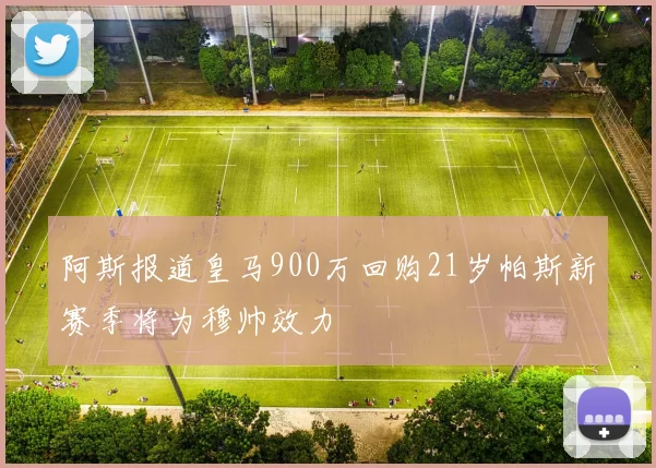 阿斯报道皇马900万回购21岁帕斯新赛季将为穆帅效力