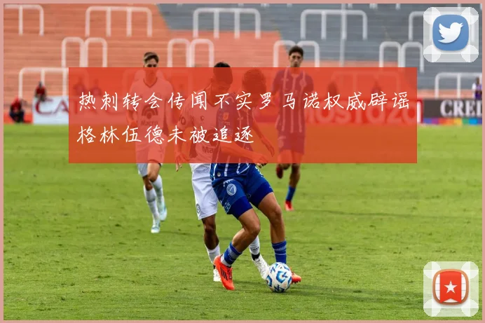 热刺转会传闻不实罗马诺权威辟谣格林伍德未被追逐