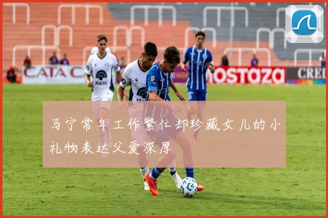 马宁常年工作繁忙却珍藏女儿的小礼物表达父爱深厚