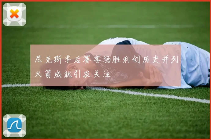 尼克斯季后赛客场胜利创历史并列火箭成就引发关注