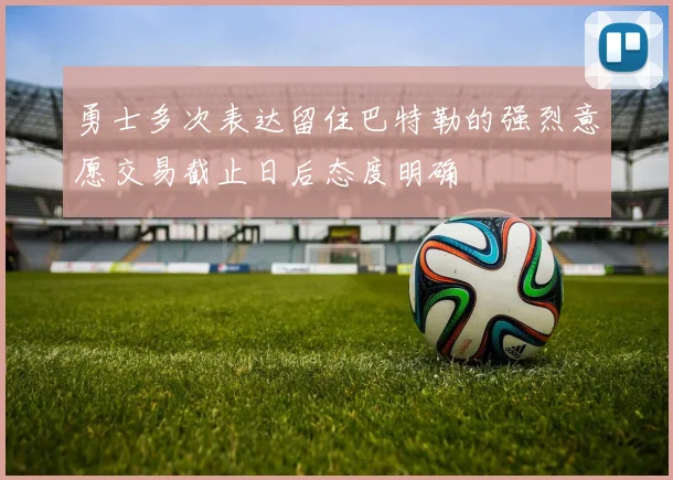 勇士多次表达留住巴特勒的强烈意愿交易截止日后态度明确
