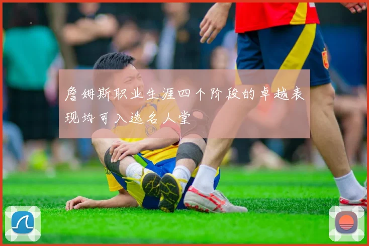 詹姆斯职业生涯四个阶段的卓越表现均可入选名人堂