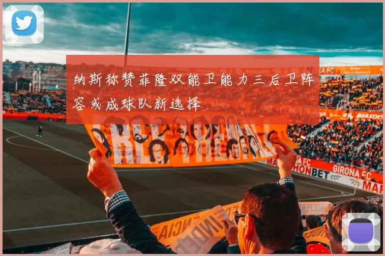 纳斯称赞菲隆双能卫能力三后卫阵容或成球队新选择