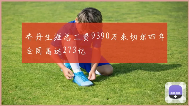 乔丹生涯总工资9390万米切尔四年合同高达273亿